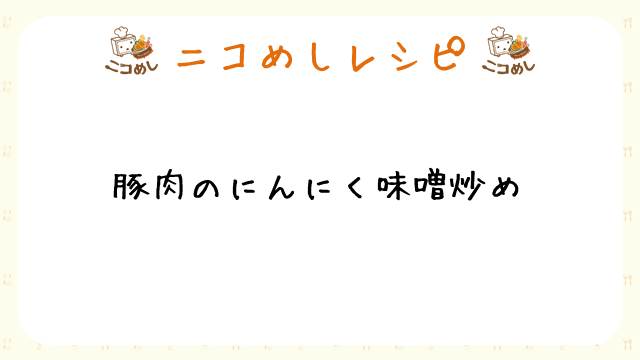 【ニコめしレシピ】豚肉のにんにく味噌炒め