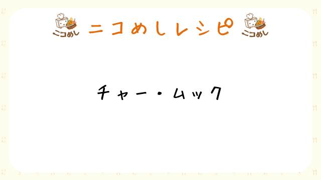【ニコめしレシピ】チャー・ムック