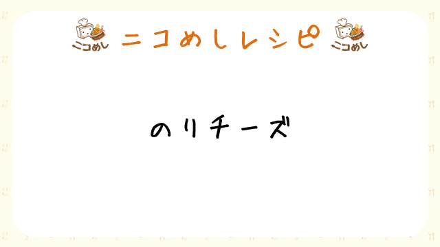 【ニコめしレシピ】のりチーズ