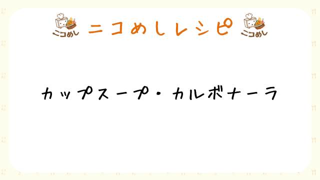 【ニコめしレシピ】カップスープ・カルボナーラ