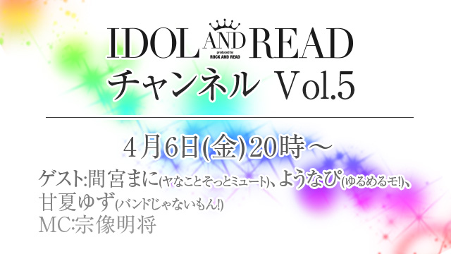 4月6日(金)20時より「IDOL AND READチャンネル vol.5」放送決定！ゲストは間宮まに (ヤなことそっとミュート)、ようなぴ (ゆるめるモ！)、 甘夏ゆず (バンドじゃないもん！) が登場！