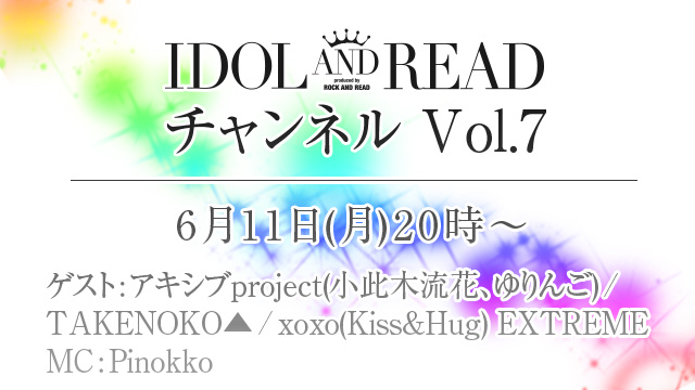 6月11日(月)20時より「IDOL AND READチャンネル vol.7」放送決定！ゲストはアキシブproject（小此木流花、ゆりんご）、TAKENOKO▲、xoxo(Kiss&Hug) EXTREMEが出演！