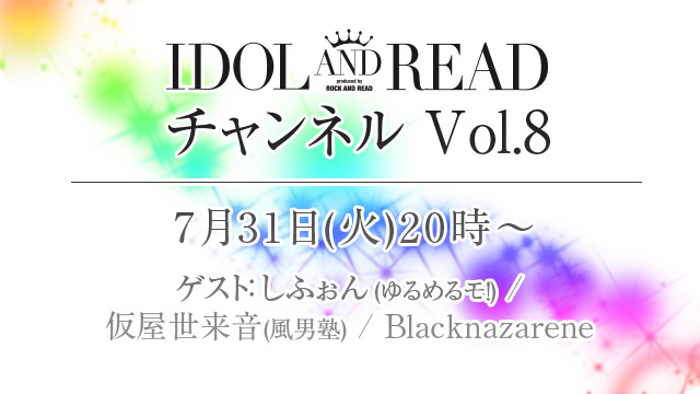 7月31日(火)20時より「IDOL AND READチャンネル vol.8」放送決定！ゲストは、しふぉん(ゆるめるモ！)、仮屋世来音(風男塾)、Blacknazareneが登場！