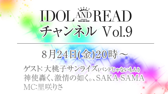 8月24日(金)20時より「IDOL AND READチャンネル vol.9」放送決定！ゲストは、大桃子サンライズ(バンドじゃないもん！)、神使轟く、激情の如く。、SAKA-SAMAが登場！
