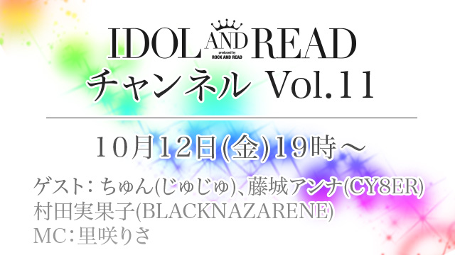 10月12日(金)19時より「IDOL AND READチャンネル vol.11」放送決定！ゲストは、ちゅん(じゅじゅ)、藤城アンナ(CY8ER)、村田実果子(BLACKNAZARENE)が登場！MC：里咲りさ