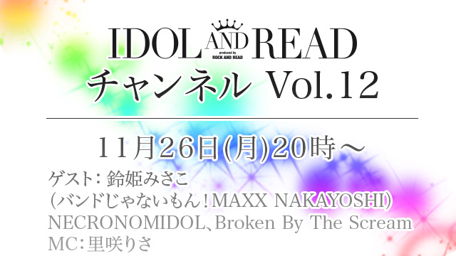 11月26日(月)20時より「IDOL AND READチャンネル vol.12」放送決定！ゲストは、鈴姫みさこ(バンドじゃないもん！MAXX NAKAYOSHI)、NECRONOMIDOL、Broken By The Screamが登場！MC：里咲りさ