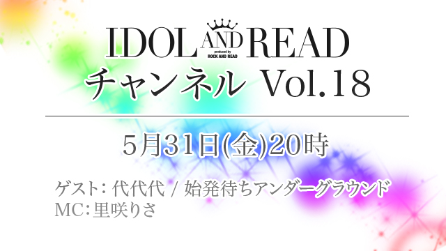 5月31日(金)20時より「IDOL AND READチャンネル vol.18」放送決定！ゲスト：代代代 / 始発待ちアンダーグラウンド / MC：里咲りさ