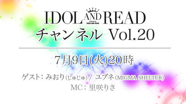 7月9日(火)20時より「IDOL AND READチャンネル vol.20」放送決定！ゲスト：みおり(じゅじゅ) / ユブネ(MIGMA SHELTER) / MC：里咲りさ