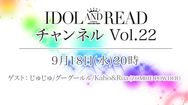 9月18日(金)20時より「IDOL AND READチャンネル vol.22」放送決定！ゲスト：じゅじゅ / グーグールル / Kaho＆Rua(ZOMBIE POWDER)