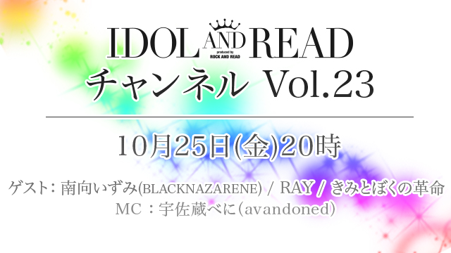 10月25日(金)20時より「IDOL AND READチャンネル vol.23」放送決定！ゲスト：南向いずみ(BLACKNAZARENE) / RAY / きみとぼくの革命 / MC：宇佐蔵べに(avandoned)