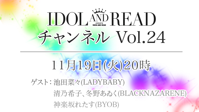 11月19日(火)20時より「IDOL AND READチャンネル vol.24」放送決定！ゲスト：池田菜々(LADYBABY) / 清乃希子＆冬野あゐく(BLACKNAZARENE) / 神楽坂れたす(BYOB)が登場！