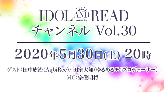 5月30日(土)20時より「IDOL AND READチャンネル vol.30」放送決定！ゲスト： 田中紘治（AqbiRec）/ 田家大知（ゆるめるモ！プロデューサー） / MC：宗像明将