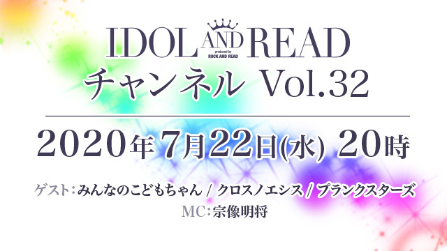 7月22日(水)20時より「IDOL AND READチャンネル vol.32」放送決定！ゲスト： みんなのこどもちゃん / クロスノエシス(FLAME・MAI) / プランクスターズ(愛成来来・緋鬼籠六花) / MC：宗像明将