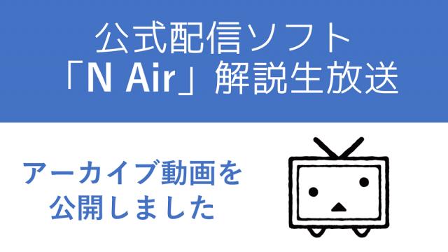 公式配信ソフト「N Air」解説生放送のアーカイブ動画を公開しました