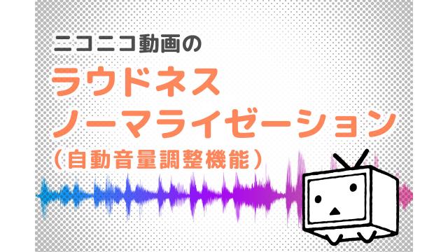 ニコニコ動画のラウドネスノーマライゼーション 自動音量調整機能 について ニコニコ窓口 ニコニコ窓口チャンネル ニコニコ窓口担当 ニコニコチャンネル エンタメ