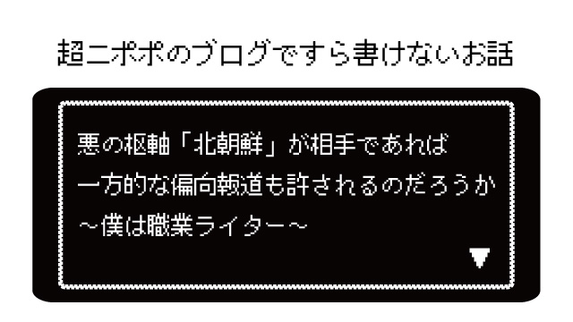 悪の枢軸「北朝鮮」が相手であれば一方的な偏向報道も許されるのだろうか ～僕は職業ライター