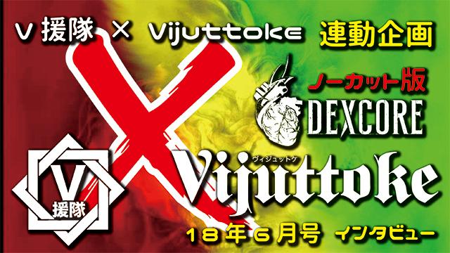 Vijuttoke18年6月号「DEXCORE」インタビュー（ノーカット版）