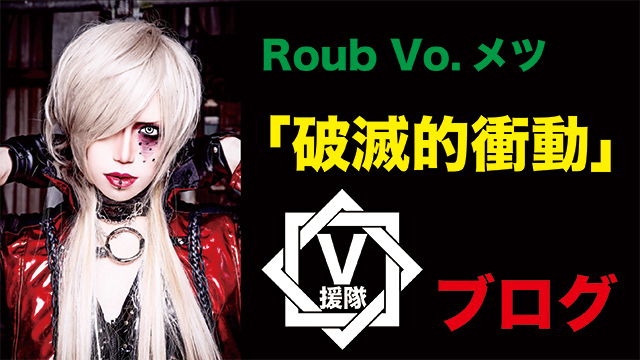 Roub Vo.メツ　ブログ 最終回「破滅的衝動」