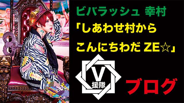 ビバラッシュ 幸村 ブログ　第十五回「しあわせ村からこんにちわだZE☆」