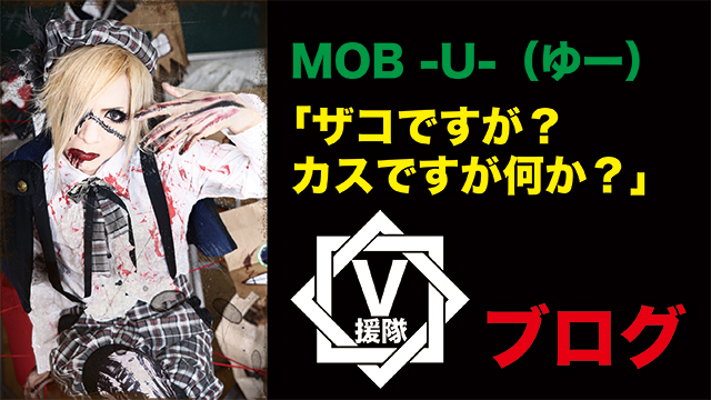MOB -U- ブログ　第二十四回「ザコですが？カスですが何か？」