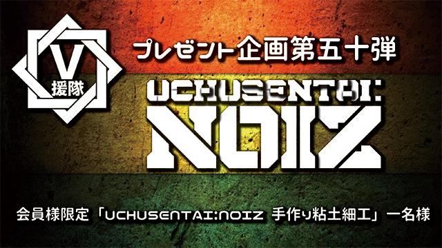 V援隊 プレゼント企画第五十弾　UCHUSENTAI:NOIZ