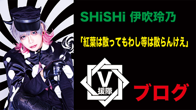 SHiSHi 伊吹玲乃 ブログ　第一回「紅葉は散ってもわし等は散らんけえ」