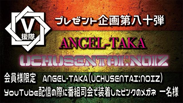 V援隊 プレゼント企画第八十弾　ANGEL-TAKA（UCHUSENTAI:NOIZ）