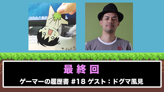 ゲーマーの履歴書 #18 「最終回」ドグマ風見の場合