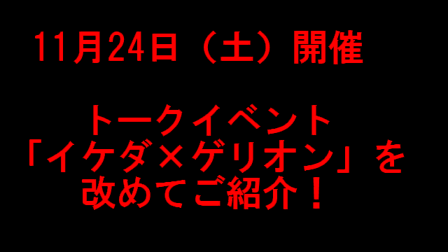 【11月24日（土）開催】／トークイベント「イケダ×ゲリオン」を改めてご紹介！