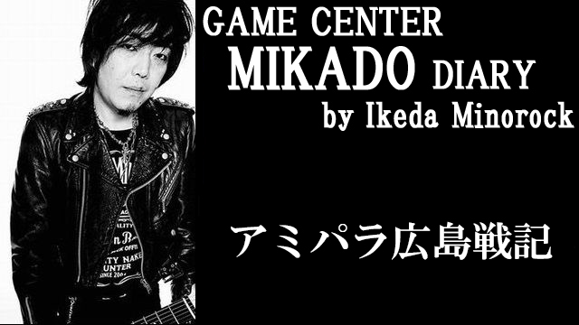 ※無料記事【ミカド店長イケダミノロックの業務日誌】アミパラ広島戦記（その1）