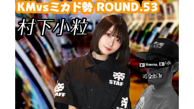 「ノーフューチャー」リーダー・KM vs ミカド勢 ROUND.53「村下小粒」編（set 7）