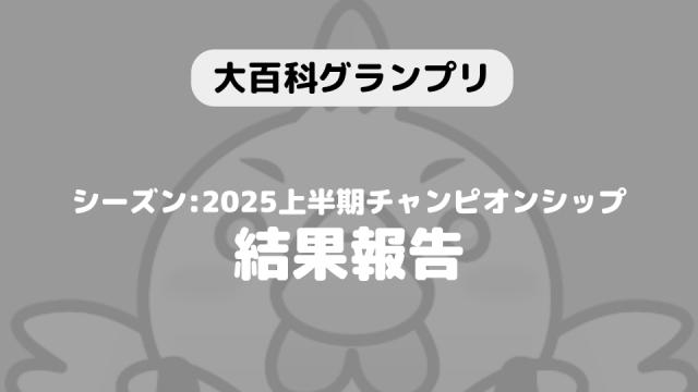 【大百科グランプリ:シーズン2025上半期チャンピオンシップ】結果につきまして