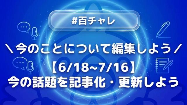 【企画告知】【百チャレ】【6/18~7/16】今の話題を記事化・更新しよう