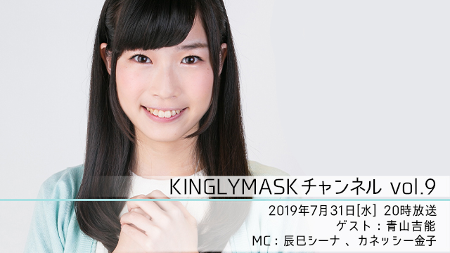 2019.7.31(水)20時より「KINGLYMASKチャンネル vol.9」放送決定！ゲスト：青山吉能 / MC：辰巳シーナ、カネッシー金子