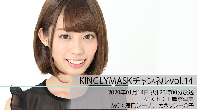 2020.01.14(火)20時00分より「KINGLYMASKチャンネル vol.14」放送決定！ゲスト：山岸奈津美 / MC：辰巳シーナ、カネッシー金子