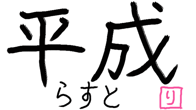 『平成』らすと！！