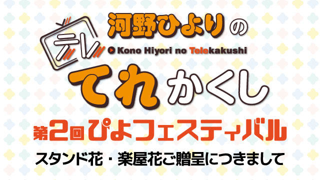 『河野ひよりのてれかくし 第2回ぴよフェスティバル』スタンド花・楽屋花・プレゼントにつきまして