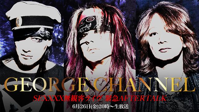 【6/26(金)20時〜生放送】GEORGE CHANNEL Vol.11 SEXXXX無観客ライヴ 緊急AFTERTALK