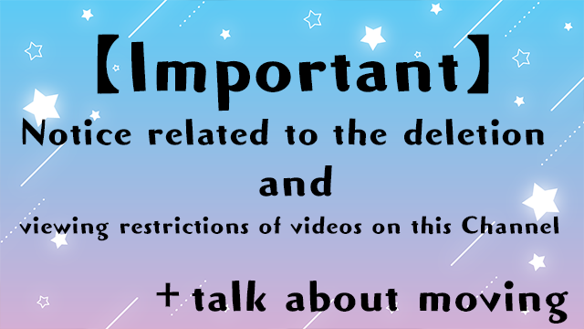 【Important】Notice related to the deletion and viewing restrictions of videos on this Channel ＋talk about moving