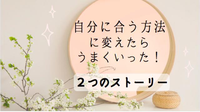 自分に合う方法に変えたら、うまくいった!２つのストーリー