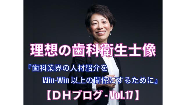 理想の歯科衛生士像【DHブログ - Vol.17】『歯科業界の人材紹介を Win-Win 以上の関係にするために』