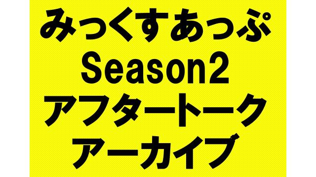 【みっくすあっぷ Season2 アフタートーク】アーカイブ動画リストまとめ
