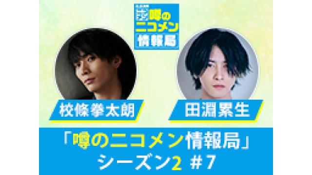 【情報解禁】「噂の二コメン情報局」シーズン2＃7　ゲストは田淵 累生・校條 拳太朗！