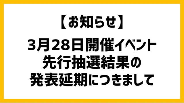 【お知らせ】3月28日開催イベント／先行抽選結果の発表延期につきまして