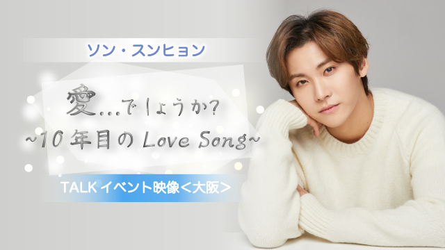 ソン・スンヒョン【愛...でしょうか？～10年目のLoveSong～】TALKイベント映像〈大阪〉を只今配信中！