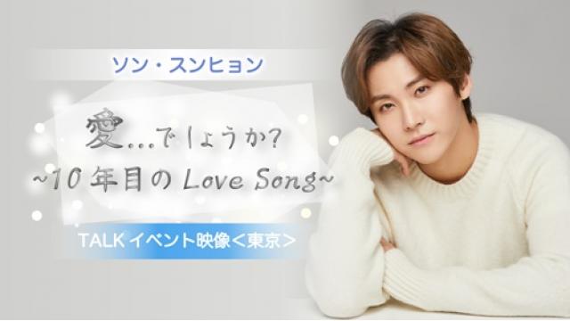 ソン・スンヒョン【愛...でしょうか？～10年目のLoveSong～】TALKイベント映像〈東京〉を只今配信中！
