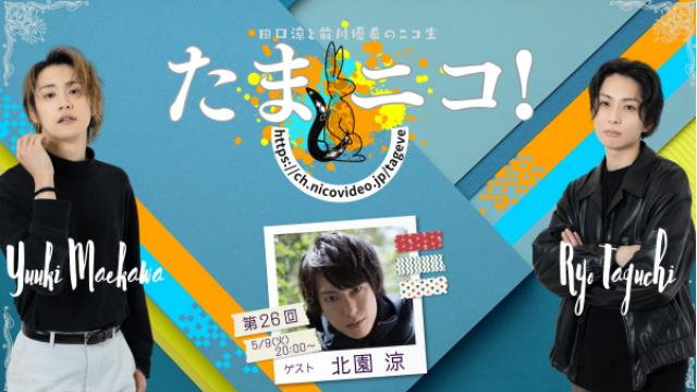 5/9(火)夜8時～田口涼と前川優希のニコ生「たまニコ！」第26回 ゲストに北園涼さん！