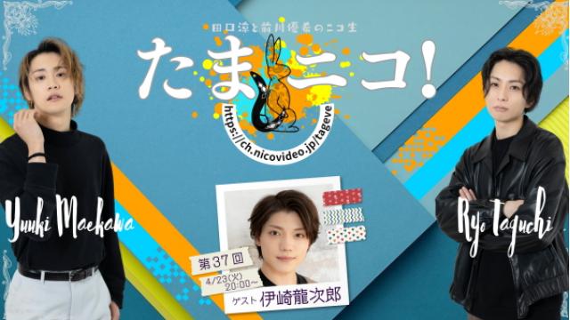 4/23(火)夜8時～田口涼と前川優希のニコ生「たまニコ！」第37回 ゲストに伊崎龍次郎さんが初登場♪