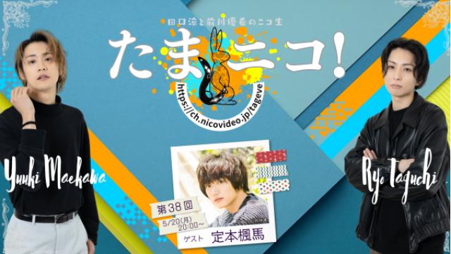 5/20(月)夜8時～田口涼と前川優希のニコ生「たまニコ！」第38回 ゲストに定本楓馬さんが初登場♪