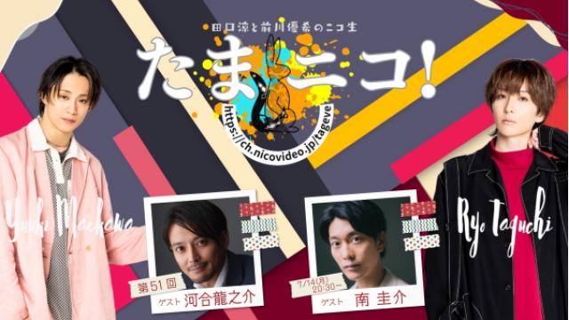 7/14(月)夜8時30分～田口涼と前川優希のニコ生「たまニコ！」第51回 ゲストに河合龍之介さん＆南圭介さんがW初登場♪